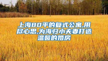 上海80平的复式公寓,用尽心思,为海归小夫妻打造温馨的婚房