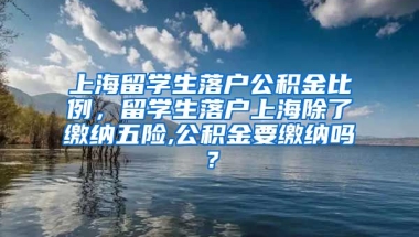 上海留学生落户公积金比例，留学生落户上海除了缴纳五险,公积金要缴纳吗？