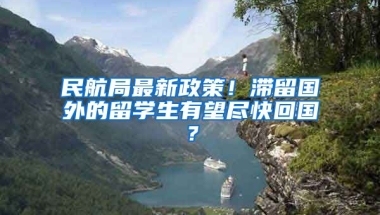 民航局最新政策！滞留国外的留学生有望尽快回国？