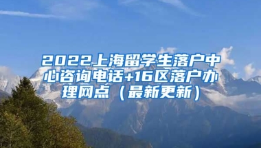 2022上海留学生落户中心咨询电话+16区落户办理网点（最新更新）