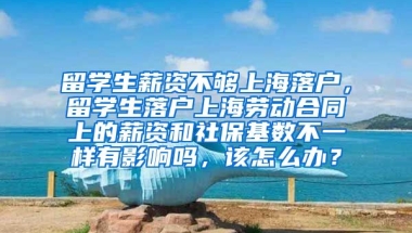 留学生薪资不够上海落户，留学生落户上海劳动合同上的薪资和社保基数不一样有影响吗，该怎么办？