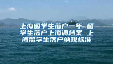 上海留学生落户一年 留学生落户上海调档案 上海留学生落户纳税标准