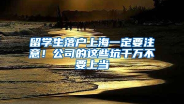 留学生落户上海一定要注意！公司的这些坑千万不要上当