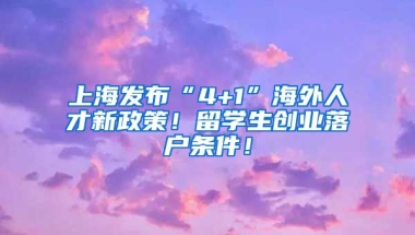 上海发布“4+1”海外人才新政策！留学生创业落户条件！