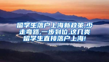 留学生落户上海新政策,少走弯路,一步到位,这几类留学生直接落户上海!