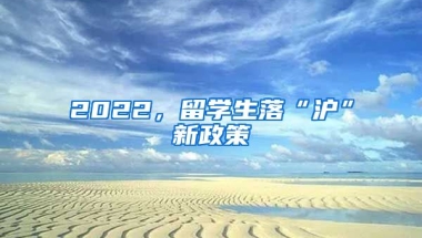 2022，留学生落“沪”新政策