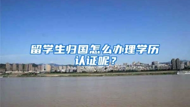 留学生归国怎么办理学历认证呢？