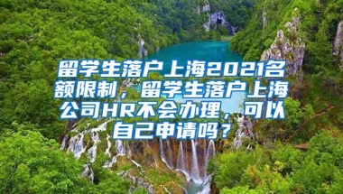 留学生落户上海2021名额限制，留学生落户上海公司HR不会办理，可以自己申请吗？