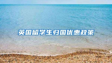 英国留学生归国优惠政策