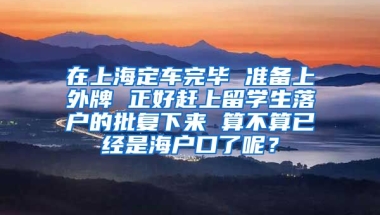 在上海定车完毕 准备上外牌 正好赶上留学生落户的批复下来 算不算已经是海户口了呢？