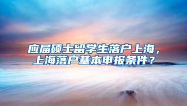 应届硕士留学生落户上海，上海落户基本申报条件？