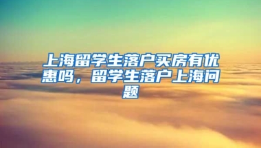 上海留学生落户买房有优惠吗，留学生落户上海问题