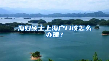 海归硕士上海户口该怎么办理？