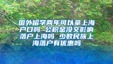 国外留学两年可以拿上海户口吗 公积金没交影响落户上海吗 少数民族上海落户有优惠吗