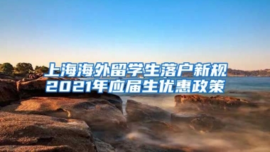 上海海外留学生落户新规2021年应届生优惠政策