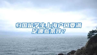 归国留学生上海户口要满足哪些条件？