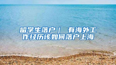 留学生落户｜ 有海外工作经历该如何落户上海