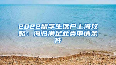 2022留学生落户上海攻略：海归满足此类申请条件