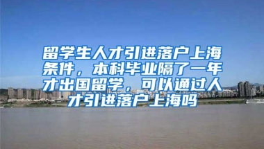 留学生人才引进落户上海条件，本科毕业隔了一年才出国留学，可以通过人才引进落户上海吗