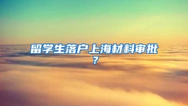 留学生落户上海材料审批？