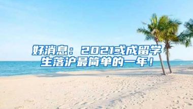 好消息：2021或成留学生落沪最简单的一年！