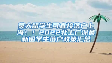 莫大留学生可直接落户上海！！2022北上广深最新留学生落户政策汇总