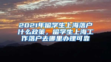 2021年留学生上海落户什么政策，留学生上海工作落户去哪里办理可靠