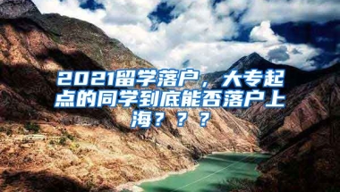 2021留学落户，大专起点的同学到底能否落户上海？？？