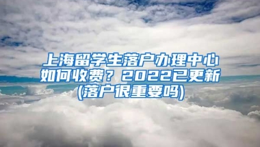 上海留学生落户办理中心如何收费？2022已更新(落户很重要吗)