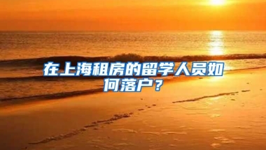 在上海租房的留学人员如何落户？