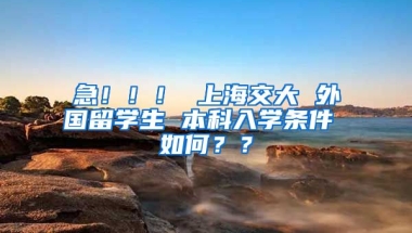 急！！！ 上海交大 外国留学生 本科入学条件 如何？？