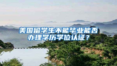 美国留学生不能毕业能否办理学历学位认证？