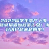 2022留学生落户上海，新举措激励政策汇总！海归落户越来越简单！