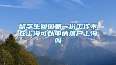 留学生回国第一份工作不在上海可以申请落户上海吗