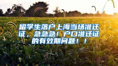 留学生落户上海当场准迁证，急急急！户口准迁证的有效期问题！！