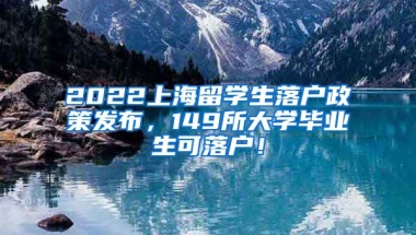 2022上海留学生落户政策发布，149所大学毕业生可落户！