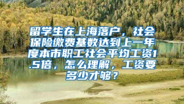 留学生在上海落户，社会保险缴费基数达到上一年度本市职工社会平均工资1.5倍，怎么理解，工资要多少才够？