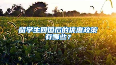 留学生回国后的优惠政策有哪些？