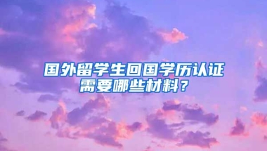 国外留学生回国学历认证需要哪些材料？