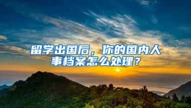 留学出国后，你的国内人事档案怎么处理？