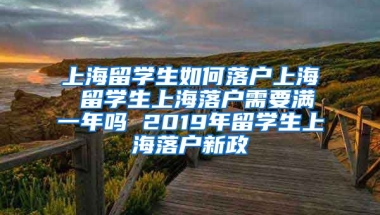 上海留学生如何落户上海 留学生上海落户需要满一年吗 2019年留学生上海落户新政