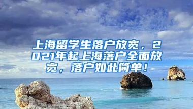 上海留学生落户放宽，2021年起上海落户全面放宽，落户如此简单！