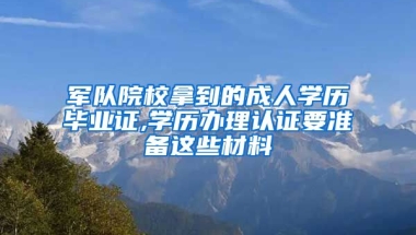 军队院校拿到的成人学历毕业证,学历办理认证要准备这些材料