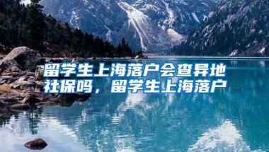 留学生上海落户会查异地社保吗，留学生上海落户