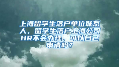 上海留学生落户单位联系人，留学生落户上海公司HR不会办理，可以自己申请吗？