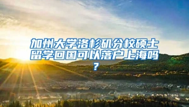 加州大学洛杉矶分校硕士留学回国可以落户上海吗？