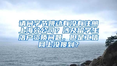 请问字节跳动有没有注册上海分公司？涉及留学生落户资质问题，但是工信网上没搜到？