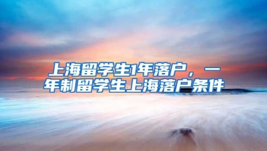 上海留学生1年落户，一年制留学生上海落户条件