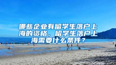 哪些企业有留学生落户上海的资格，留学生落户上海需要什么条件？