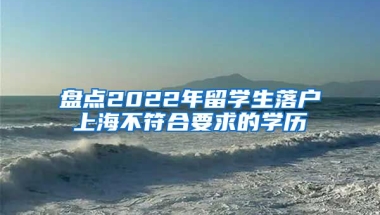 盘点2022年留学生落户上海不符合要求的学历